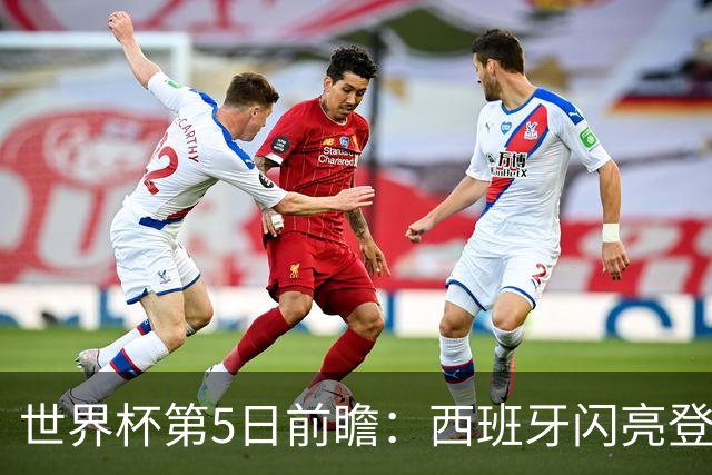 世界杯第5日前瞻：西班牙闪亮登场 伊沙亮相力争开门红